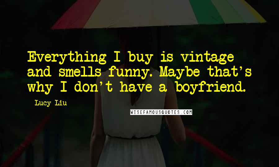 Lucy Liu Quotes: Everything I buy is vintage and smells funny. Maybe that's why I don't have a boyfriend.