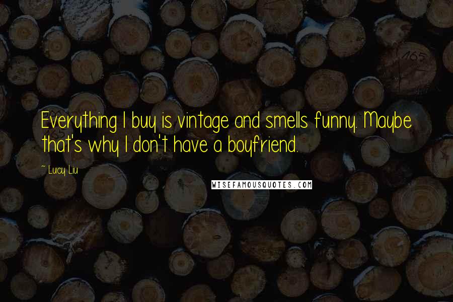 Lucy Liu Quotes: Everything I buy is vintage and smells funny. Maybe that's why I don't have a boyfriend.