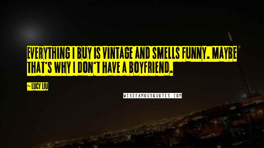 Lucy Liu Quotes: Everything I buy is vintage and smells funny. Maybe that's why I don't have a boyfriend.