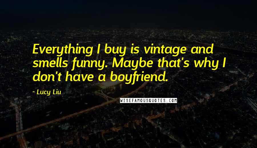 Lucy Liu Quotes: Everything I buy is vintage and smells funny. Maybe that's why I don't have a boyfriend.