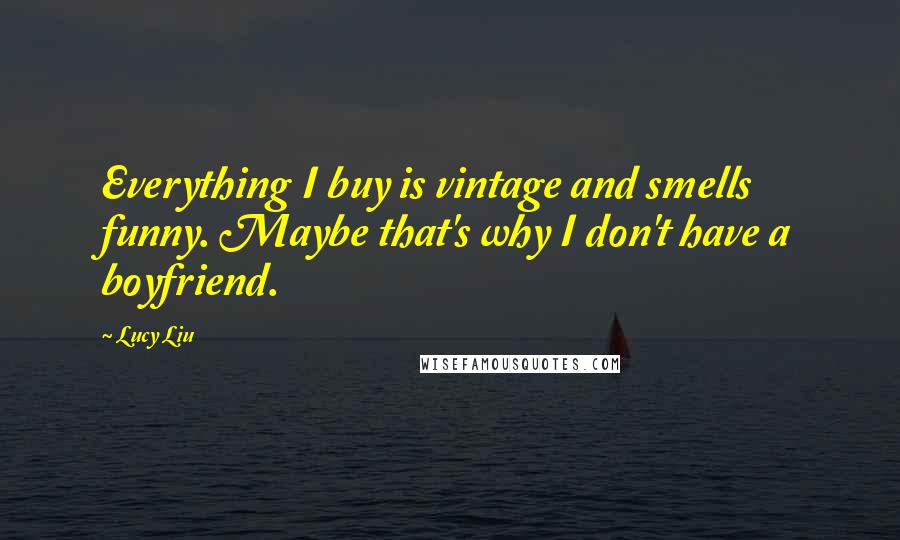 Lucy Liu Quotes: Everything I buy is vintage and smells funny. Maybe that's why I don't have a boyfriend.