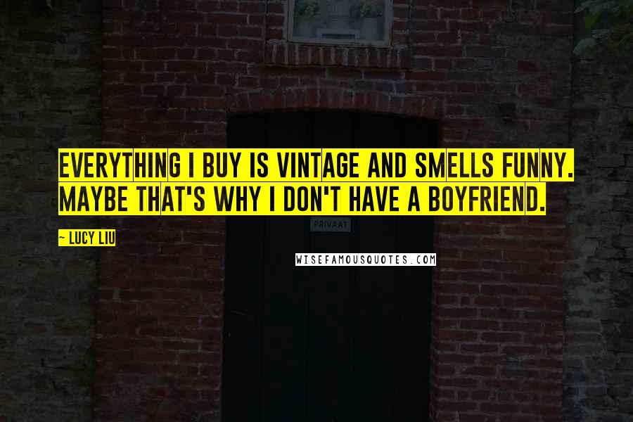 Lucy Liu Quotes: Everything I buy is vintage and smells funny. Maybe that's why I don't have a boyfriend.