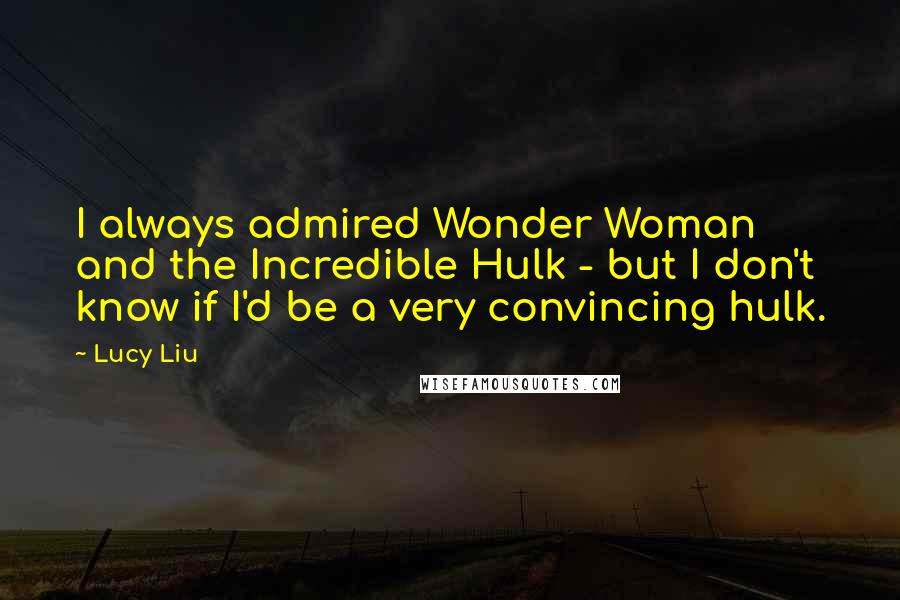 Lucy Liu Quotes: I always admired Wonder Woman and the Incredible Hulk - but I don't know if I'd be a very convincing hulk.