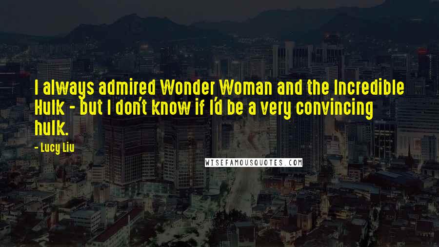 Lucy Liu Quotes: I always admired Wonder Woman and the Incredible Hulk - but I don't know if I'd be a very convincing hulk.