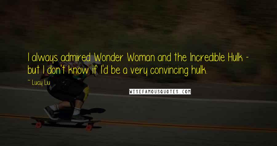 Lucy Liu Quotes: I always admired Wonder Woman and the Incredible Hulk - but I don't know if I'd be a very convincing hulk.