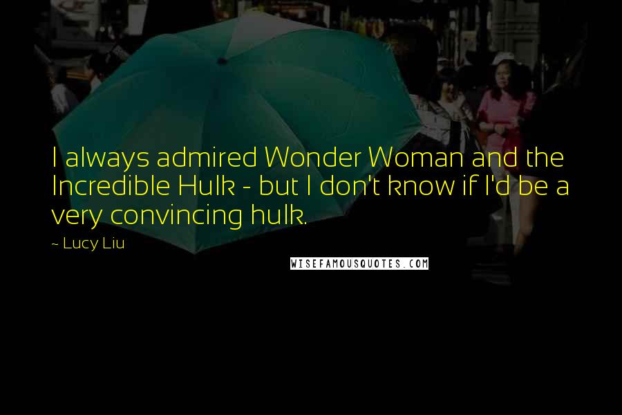 Lucy Liu Quotes: I always admired Wonder Woman and the Incredible Hulk - but I don't know if I'd be a very convincing hulk.