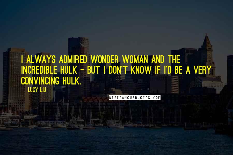 Lucy Liu Quotes: I always admired Wonder Woman and the Incredible Hulk - but I don't know if I'd be a very convincing hulk.
