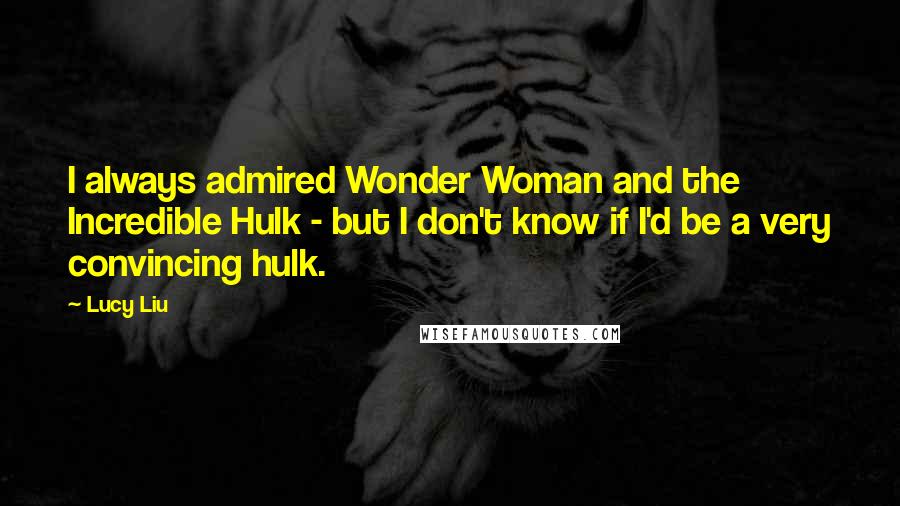 Lucy Liu Quotes: I always admired Wonder Woman and the Incredible Hulk - but I don't know if I'd be a very convincing hulk.