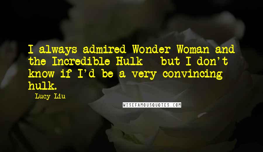 Lucy Liu Quotes: I always admired Wonder Woman and the Incredible Hulk - but I don't know if I'd be a very convincing hulk.
