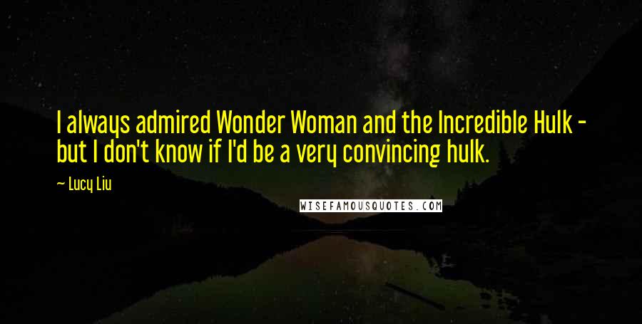 Lucy Liu Quotes: I always admired Wonder Woman and the Incredible Hulk - but I don't know if I'd be a very convincing hulk.