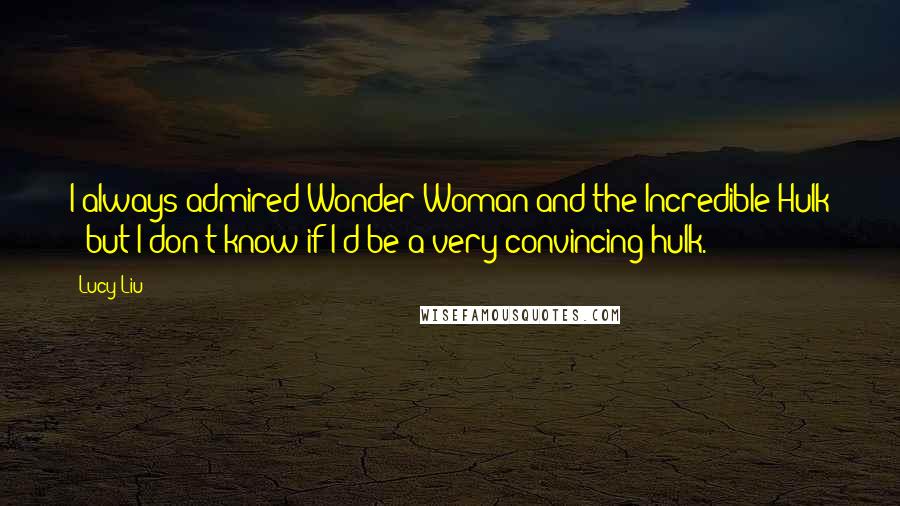 Lucy Liu Quotes: I always admired Wonder Woman and the Incredible Hulk - but I don't know if I'd be a very convincing hulk.