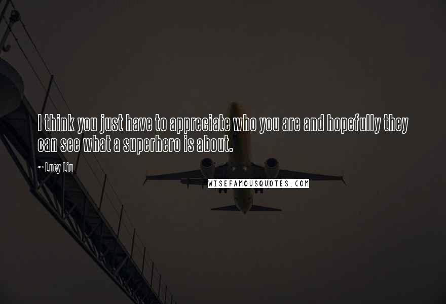 Lucy Liu Quotes: I think you just have to appreciate who you are and hopefully they can see what a superhero is about.