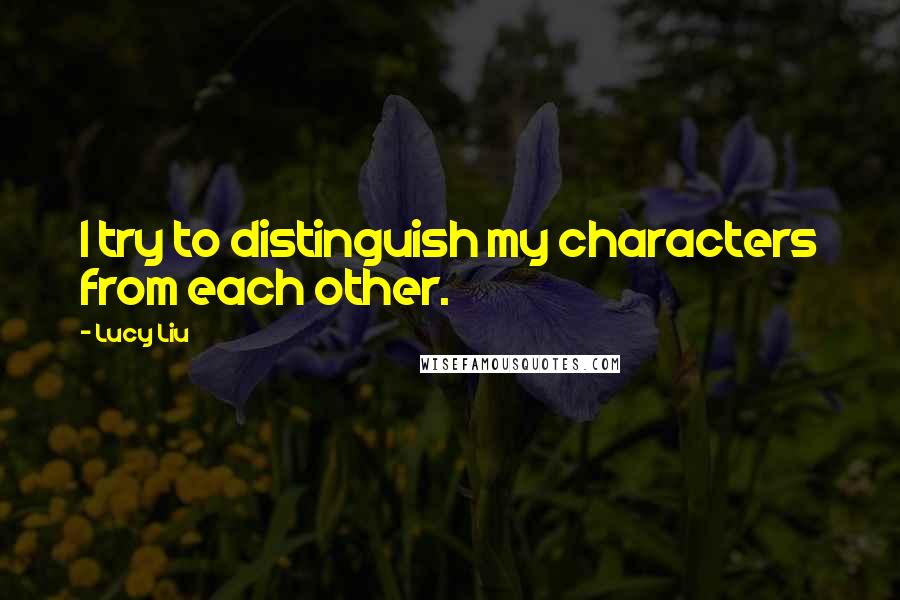 Lucy Liu Quotes: I try to distinguish my characters from each other.