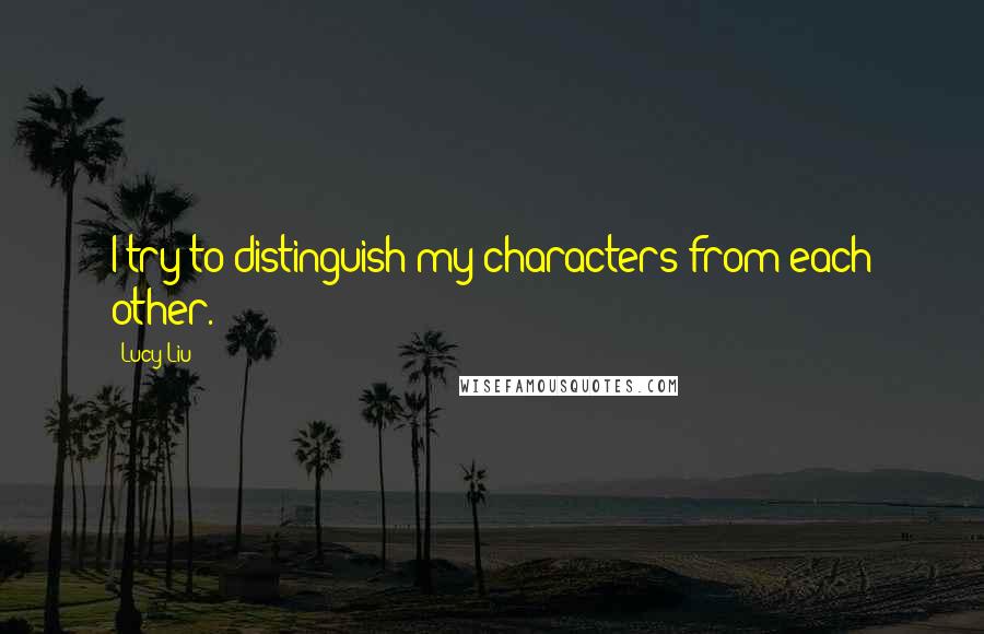 Lucy Liu Quotes: I try to distinguish my characters from each other.