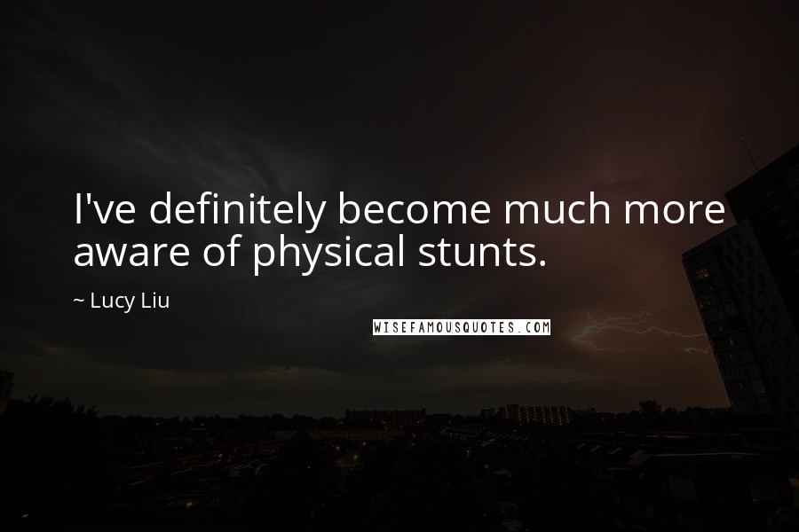 Lucy Liu Quotes: I've definitely become much more aware of physical stunts.