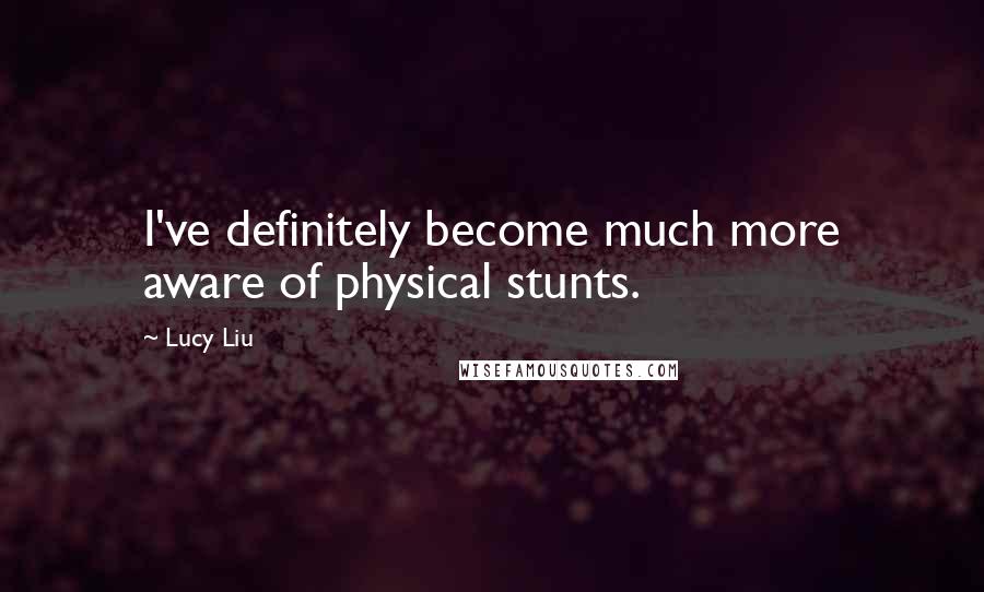 Lucy Liu Quotes: I've definitely become much more aware of physical stunts.