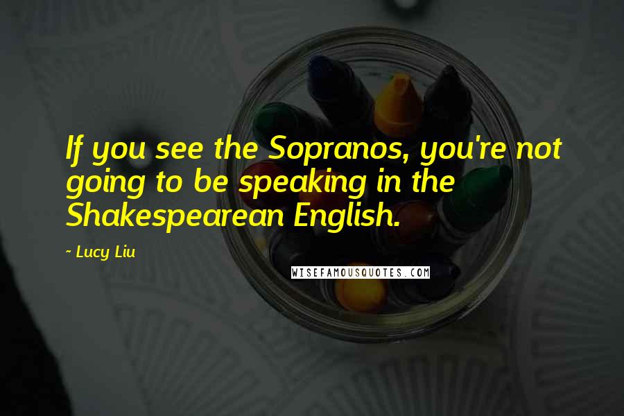 Lucy Liu Quotes: If you see the Sopranos, you're not going to be speaking in the Shakespearean English.