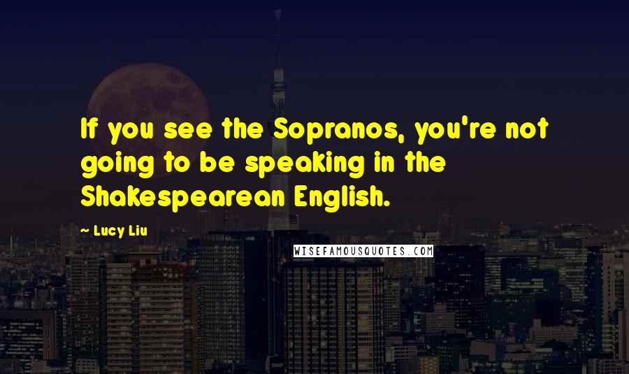 Lucy Liu Quotes: If you see the Sopranos, you're not going to be speaking in the Shakespearean English.