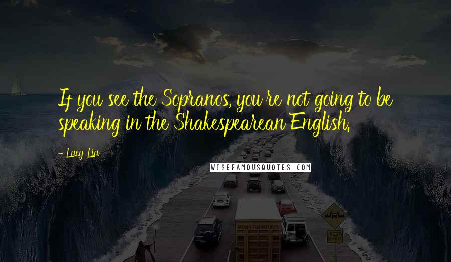 Lucy Liu Quotes: If you see the Sopranos, you're not going to be speaking in the Shakespearean English.