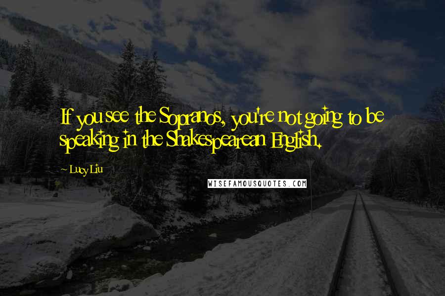 Lucy Liu Quotes: If you see the Sopranos, you're not going to be speaking in the Shakespearean English.