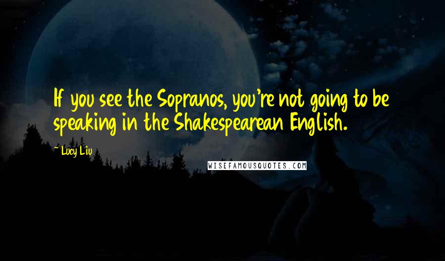 Lucy Liu Quotes: If you see the Sopranos, you're not going to be speaking in the Shakespearean English.