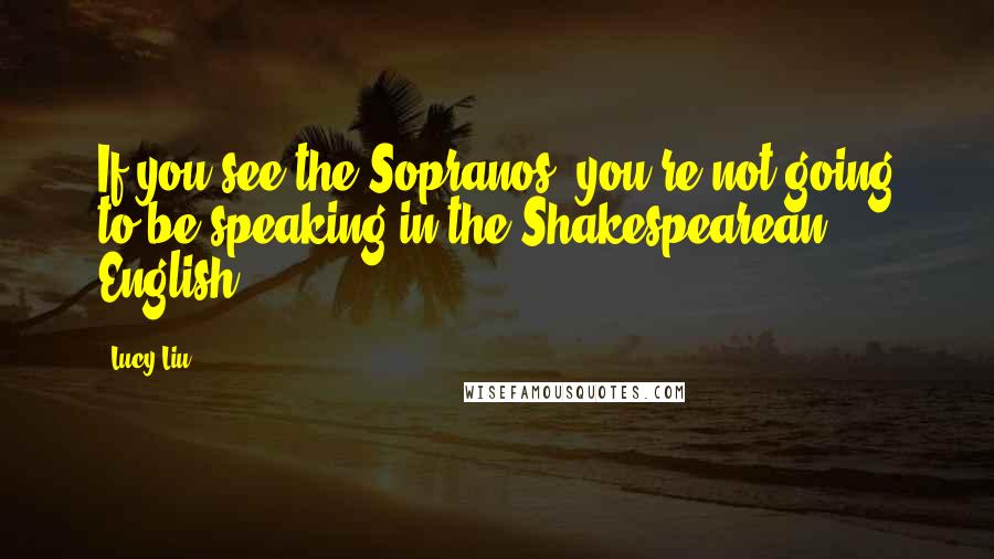 Lucy Liu Quotes: If you see the Sopranos, you're not going to be speaking in the Shakespearean English.