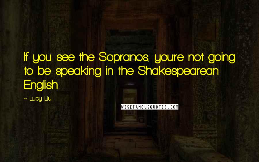 Lucy Liu Quotes: If you see the Sopranos, you're not going to be speaking in the Shakespearean English.