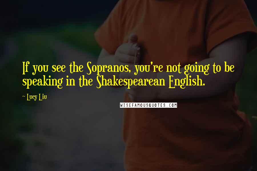 Lucy Liu Quotes: If you see the Sopranos, you're not going to be speaking in the Shakespearean English.