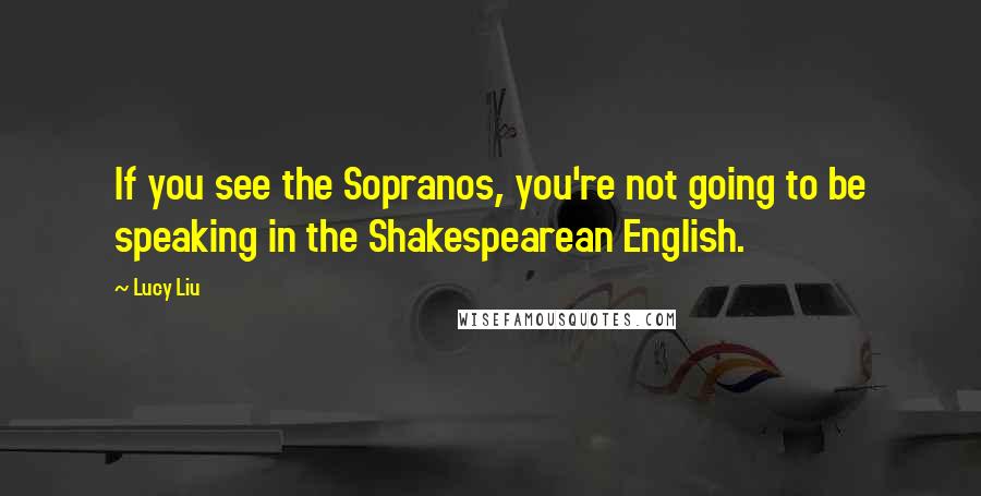 Lucy Liu Quotes: If you see the Sopranos, you're not going to be speaking in the Shakespearean English.