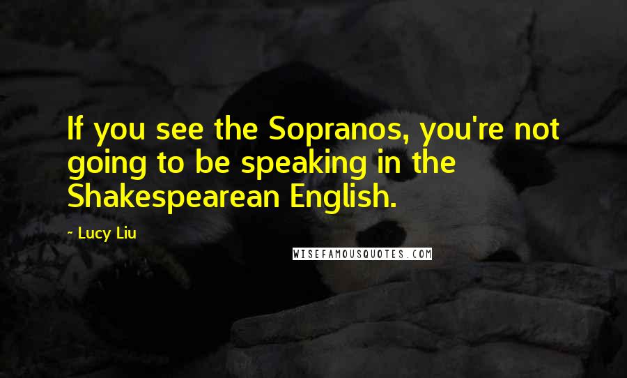 Lucy Liu Quotes: If you see the Sopranos, you're not going to be speaking in the Shakespearean English.