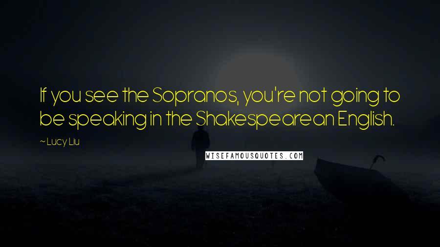 Lucy Liu Quotes: If you see the Sopranos, you're not going to be speaking in the Shakespearean English.