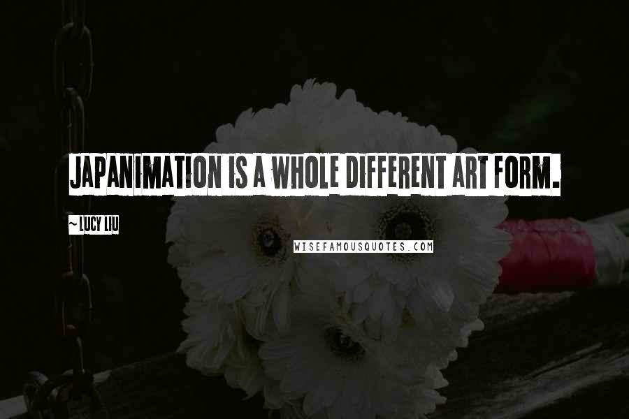 Lucy Liu Quotes: Japanimation is a whole different art form.