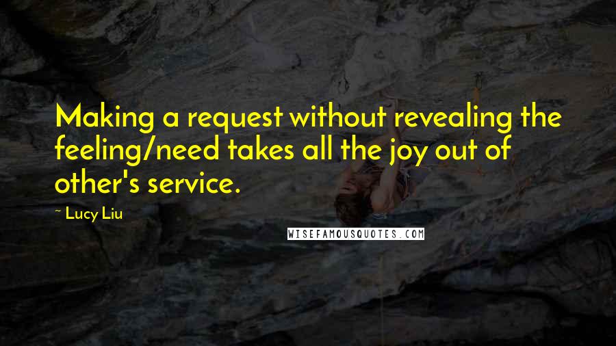 Lucy Liu Quotes: Making a request without revealing the feeling/need takes all the joy out of other's service.