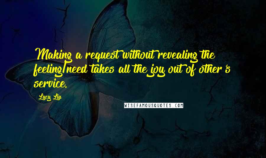 Lucy Liu Quotes: Making a request without revealing the feeling/need takes all the joy out of other's service.