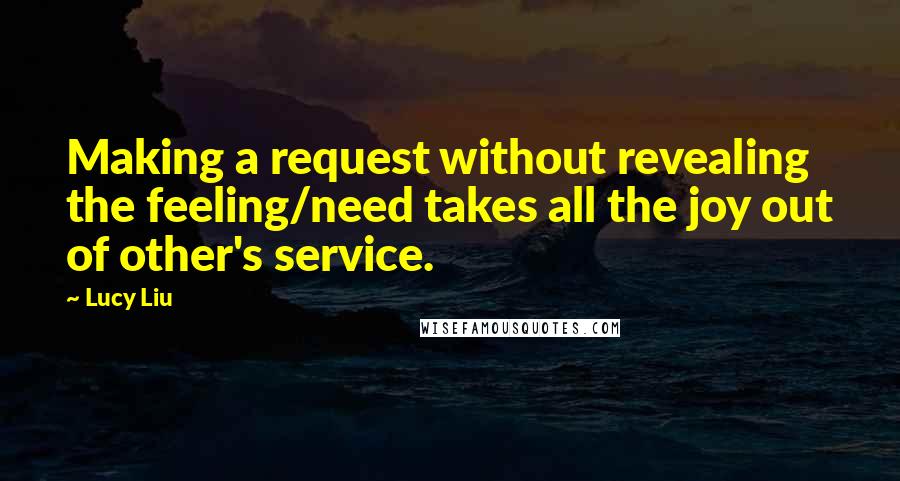 Lucy Liu Quotes: Making a request without revealing the feeling/need takes all the joy out of other's service.