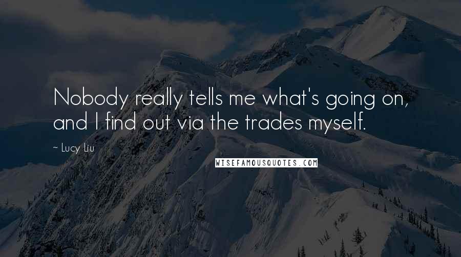 Lucy Liu Quotes: Nobody really tells me what's going on, and I find out via the trades myself.