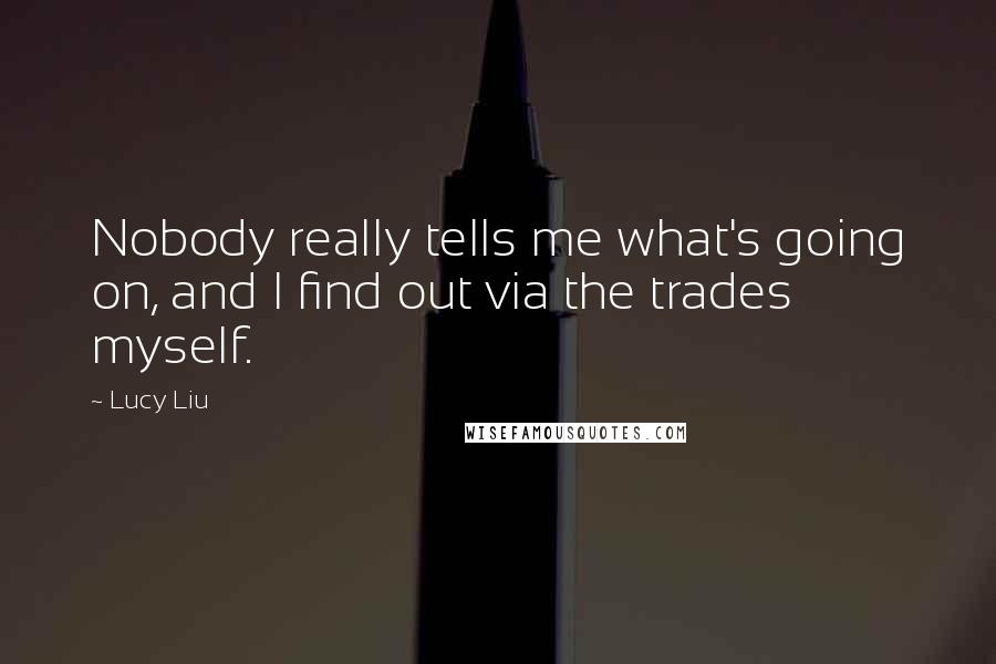 Lucy Liu Quotes: Nobody really tells me what's going on, and I find out via the trades myself.