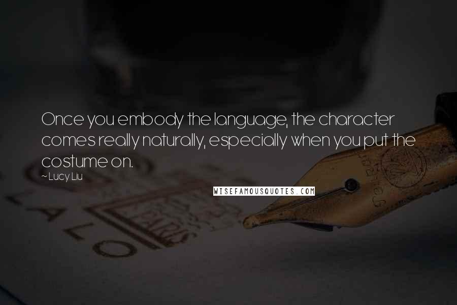 Lucy Liu Quotes: Once you embody the language, the character comes really naturally, especially when you put the costume on.