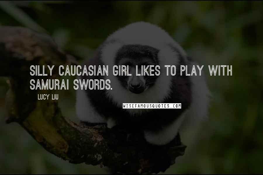 Lucy Liu Quotes: Silly Caucasian girl likes to play with Samurai swords.