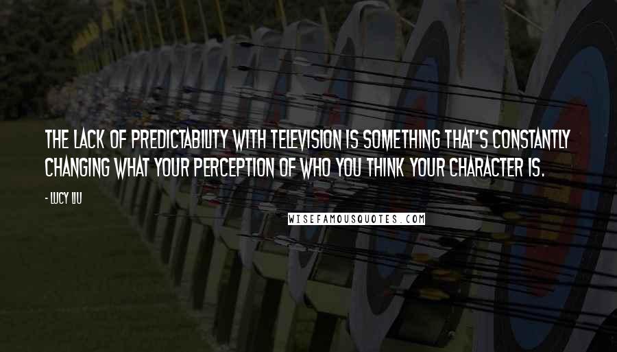 Lucy Liu Quotes: The lack of predictability with television is something that's constantly changing what your perception of who you think your character is.