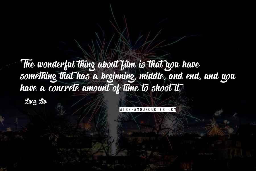 Lucy Liu Quotes: The wonderful thing about film is that you have something that has a beginning, middle, and end, and you have a concrete amount of time to shoot it.