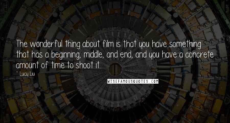 Lucy Liu Quotes: The wonderful thing about film is that you have something that has a beginning, middle, and end, and you have a concrete amount of time to shoot it.