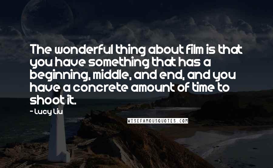 Lucy Liu Quotes: The wonderful thing about film is that you have something that has a beginning, middle, and end, and you have a concrete amount of time to shoot it.