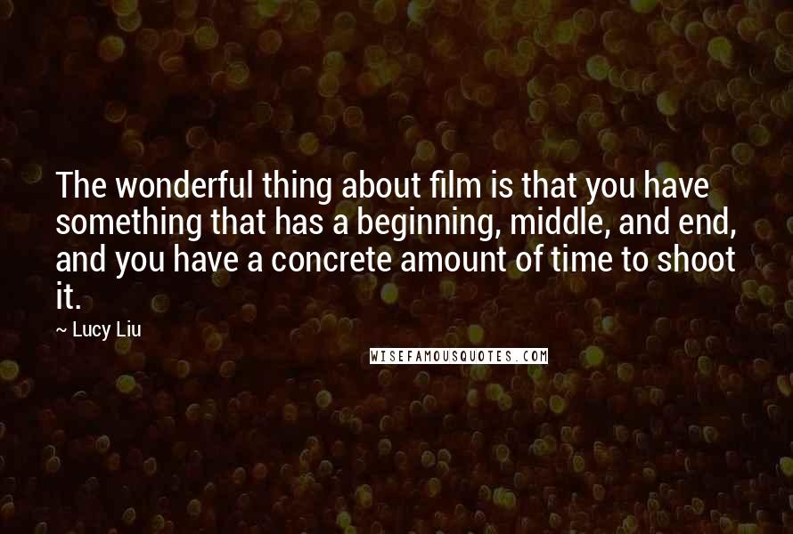 Lucy Liu Quotes: The wonderful thing about film is that you have something that has a beginning, middle, and end, and you have a concrete amount of time to shoot it.