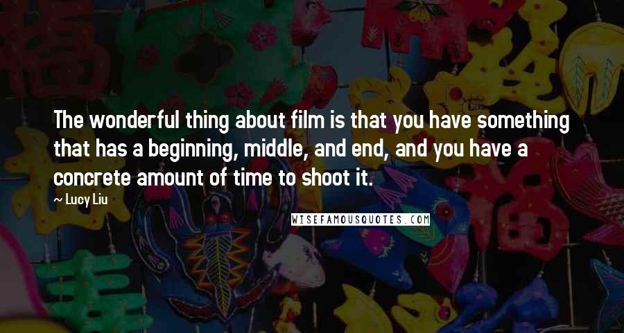 Lucy Liu Quotes: The wonderful thing about film is that you have something that has a beginning, middle, and end, and you have a concrete amount of time to shoot it.