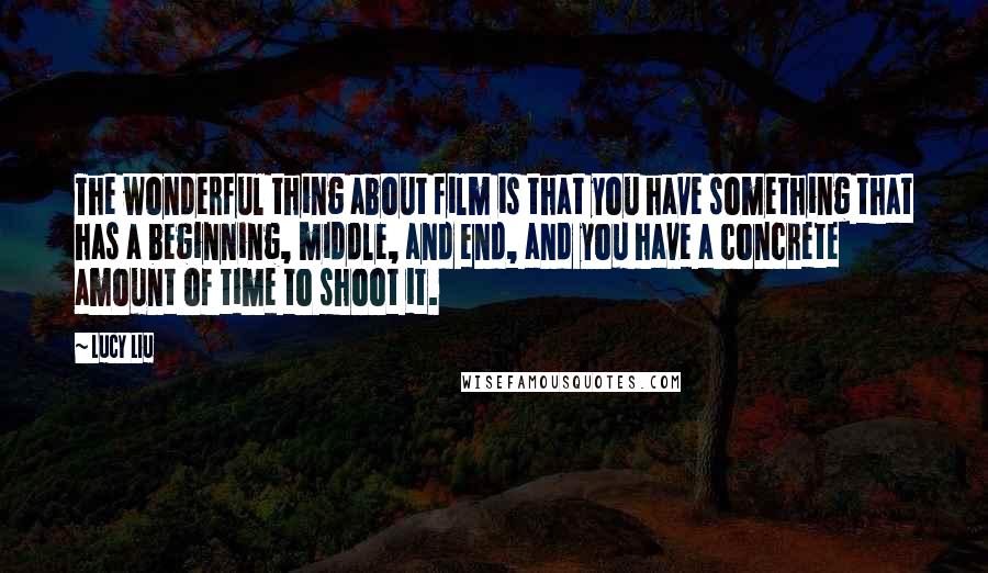 Lucy Liu Quotes: The wonderful thing about film is that you have something that has a beginning, middle, and end, and you have a concrete amount of time to shoot it.