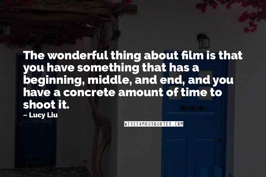 Lucy Liu Quotes: The wonderful thing about film is that you have something that has a beginning, middle, and end, and you have a concrete amount of time to shoot it.