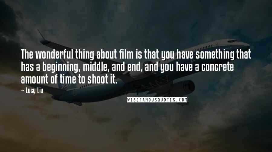 Lucy Liu Quotes: The wonderful thing about film is that you have something that has a beginning, middle, and end, and you have a concrete amount of time to shoot it.