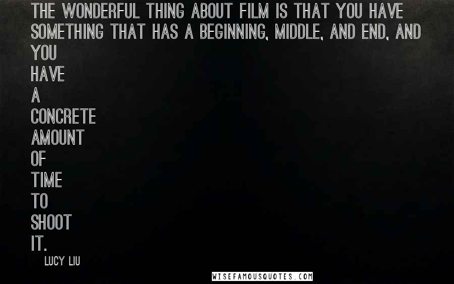 Lucy Liu Quotes: The wonderful thing about film is that you have something that has a beginning, middle, and end, and you have a concrete amount of time to shoot it.