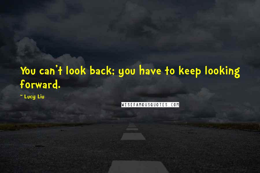 Lucy Liu Quotes: You can't look back; you have to keep looking forward.